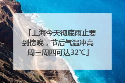 上海今天彻底雨止要到傍晚，节后气温冲高周三周四可达32℃